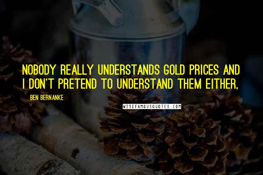 Ben Bernanke Quotes: Nobody really understands gold prices and I don't pretend to understand them either,