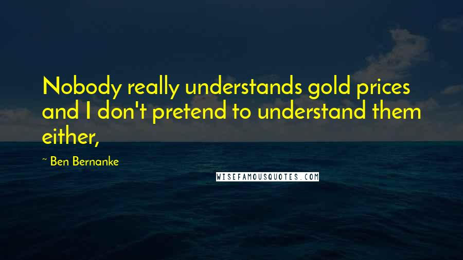 Ben Bernanke Quotes: Nobody really understands gold prices and I don't pretend to understand them either,