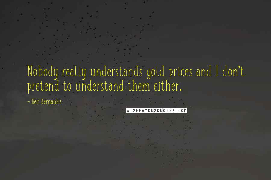 Ben Bernanke Quotes: Nobody really understands gold prices and I don't pretend to understand them either,