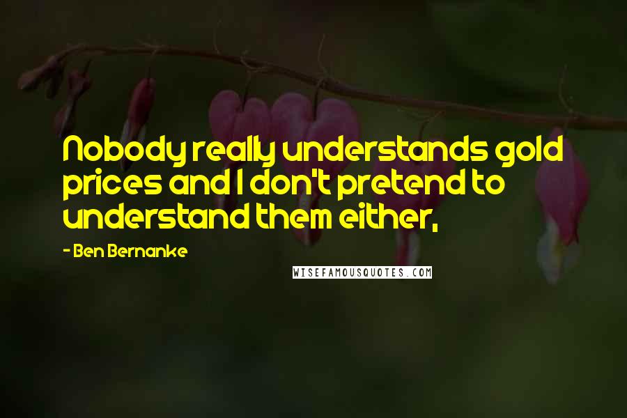 Ben Bernanke Quotes: Nobody really understands gold prices and I don't pretend to understand them either,