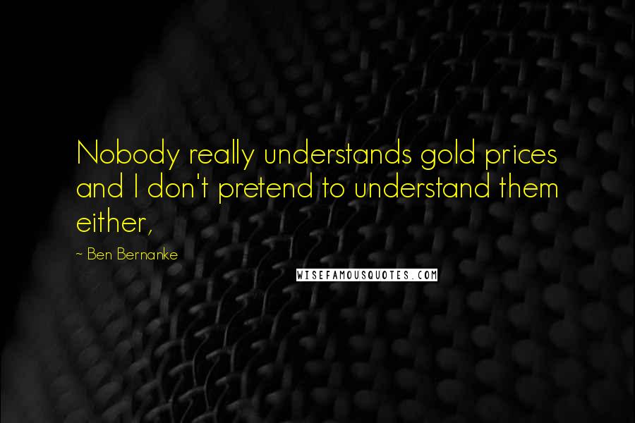 Ben Bernanke Quotes: Nobody really understands gold prices and I don't pretend to understand them either,