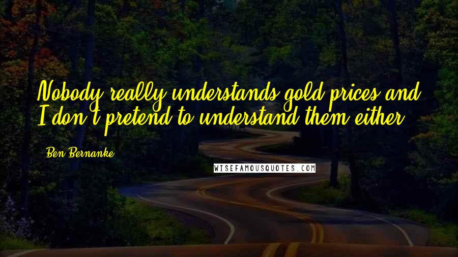 Ben Bernanke Quotes: Nobody really understands gold prices and I don't pretend to understand them either,