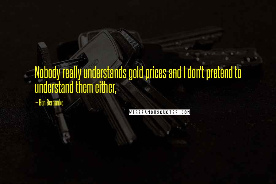 Ben Bernanke Quotes: Nobody really understands gold prices and I don't pretend to understand them either,