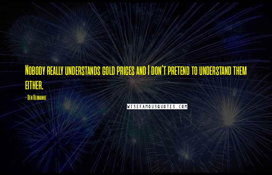 Ben Bernanke Quotes: Nobody really understands gold prices and I don't pretend to understand them either,