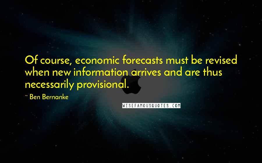 Ben Bernanke Quotes: Of course, economic forecasts must be revised when new information arrives and are thus necessarily provisional.