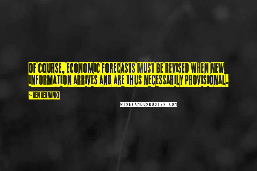 Ben Bernanke Quotes: Of course, economic forecasts must be revised when new information arrives and are thus necessarily provisional.