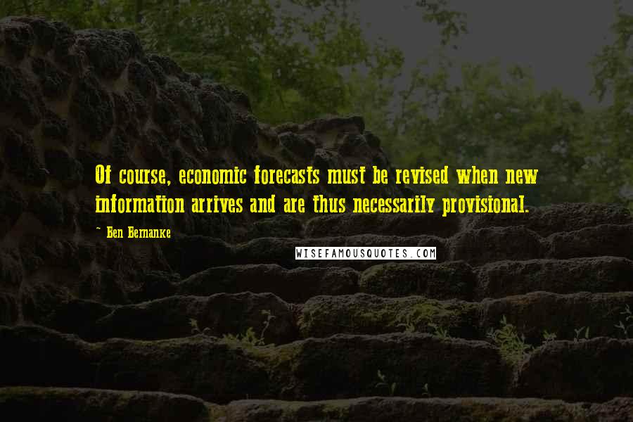 Ben Bernanke Quotes: Of course, economic forecasts must be revised when new information arrives and are thus necessarily provisional.