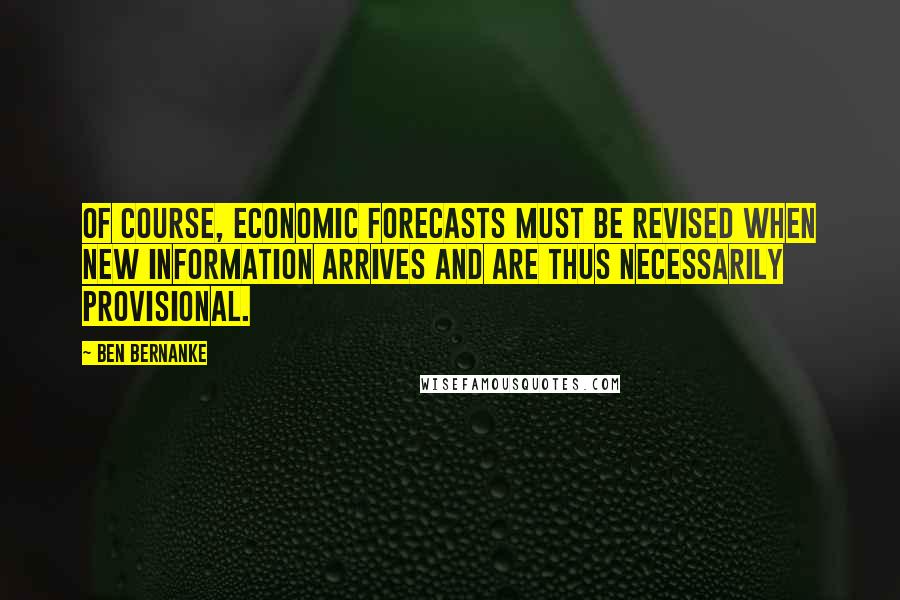 Ben Bernanke Quotes: Of course, economic forecasts must be revised when new information arrives and are thus necessarily provisional.