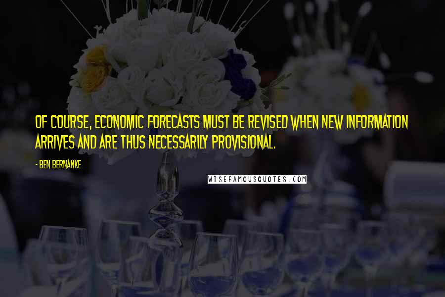 Ben Bernanke Quotes: Of course, economic forecasts must be revised when new information arrives and are thus necessarily provisional.