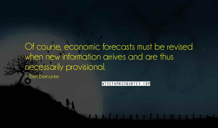 Ben Bernanke Quotes: Of course, economic forecasts must be revised when new information arrives and are thus necessarily provisional.