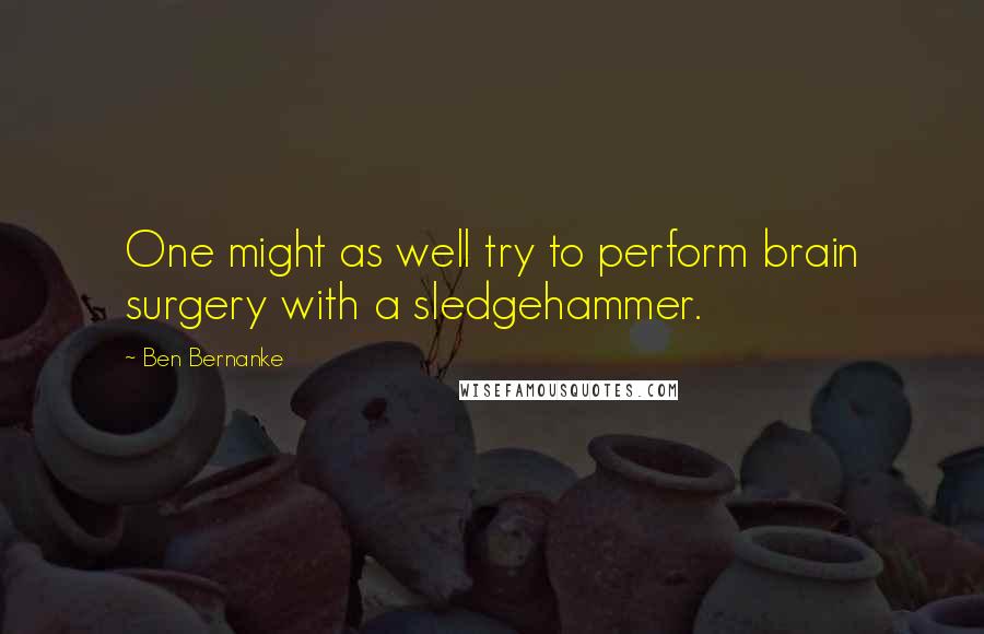 Ben Bernanke Quotes: One might as well try to perform brain surgery with a sledgehammer.