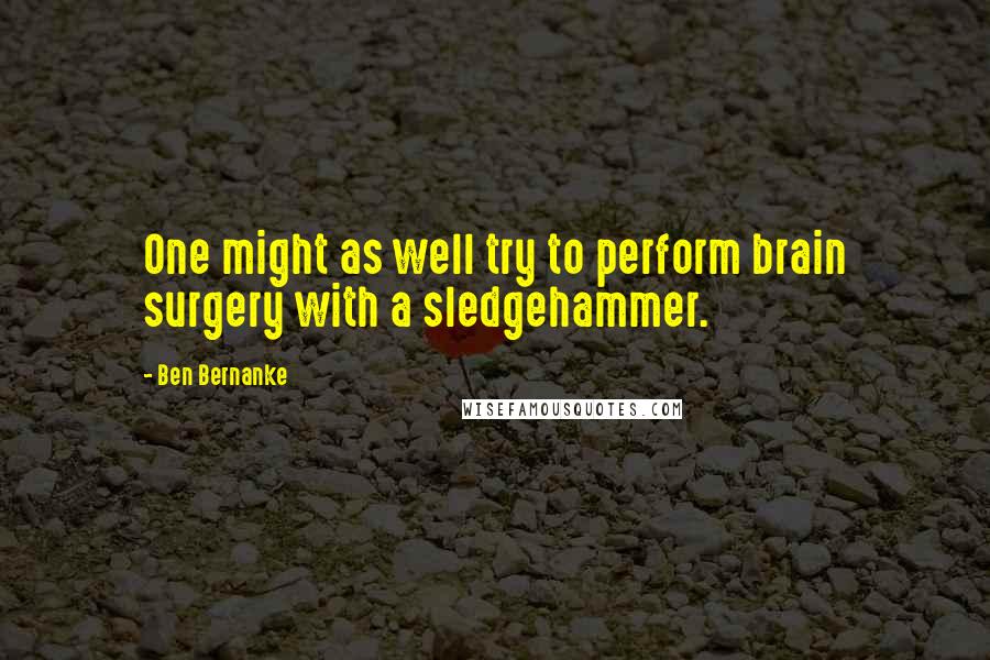 Ben Bernanke Quotes: One might as well try to perform brain surgery with a sledgehammer.