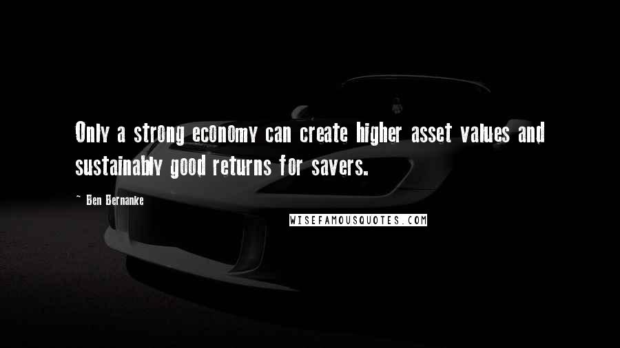 Ben Bernanke Quotes: Only a strong economy can create higher asset values and sustainably good returns for savers.