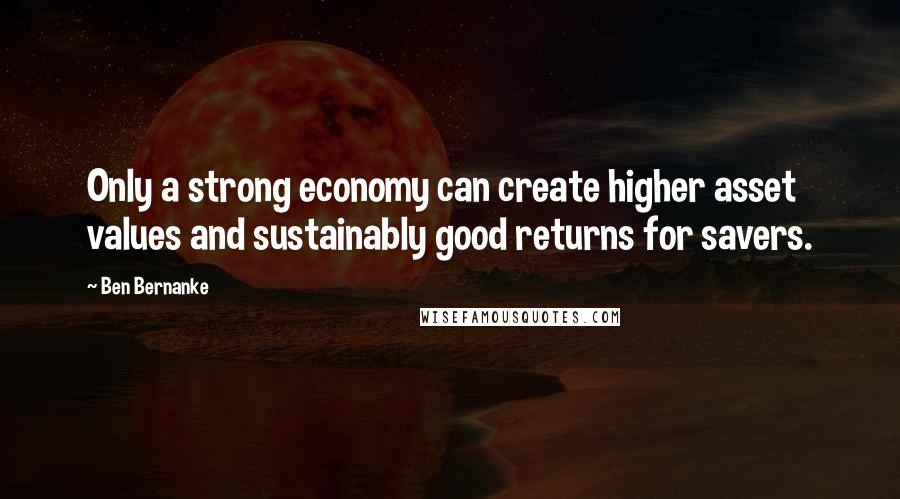 Ben Bernanke Quotes: Only a strong economy can create higher asset values and sustainably good returns for savers.