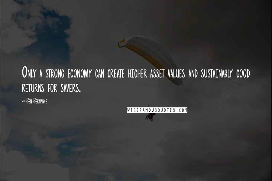 Ben Bernanke Quotes: Only a strong economy can create higher asset values and sustainably good returns for savers.