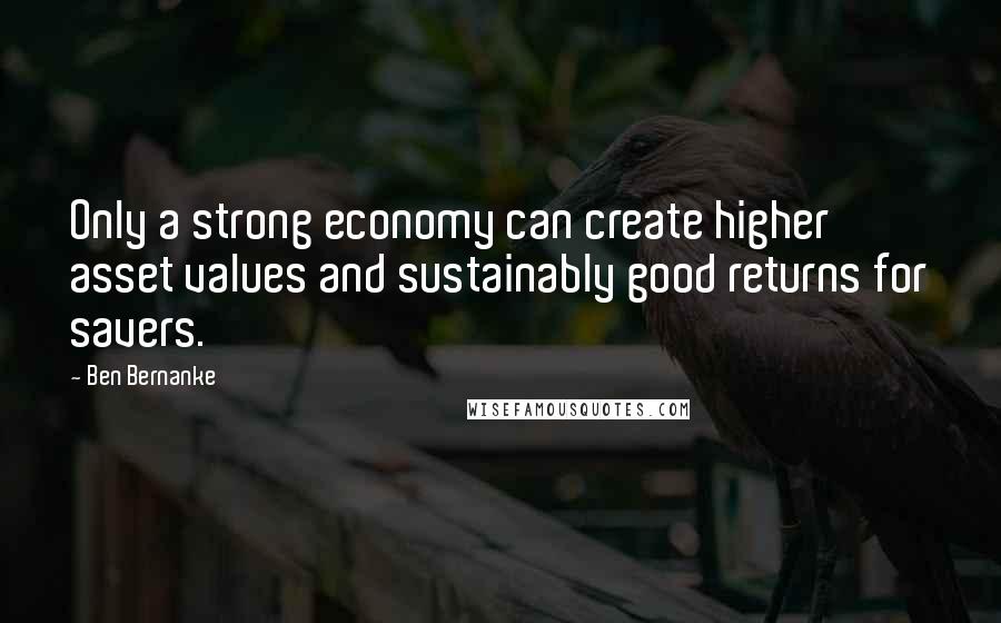 Ben Bernanke Quotes: Only a strong economy can create higher asset values and sustainably good returns for savers.