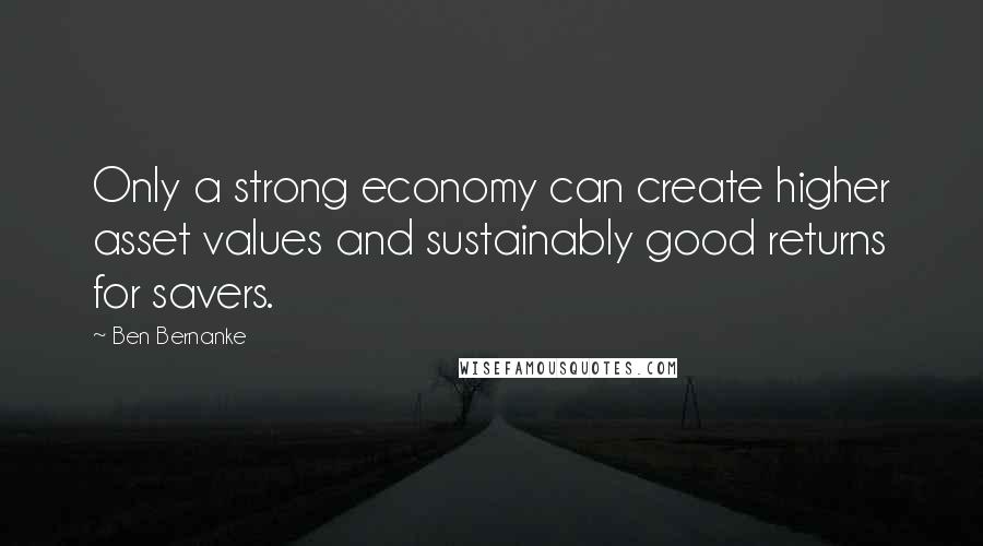 Ben Bernanke Quotes: Only a strong economy can create higher asset values and sustainably good returns for savers.