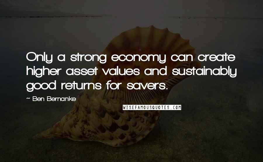 Ben Bernanke Quotes: Only a strong economy can create higher asset values and sustainably good returns for savers.