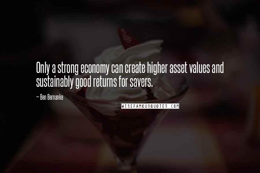 Ben Bernanke Quotes: Only a strong economy can create higher asset values and sustainably good returns for savers.