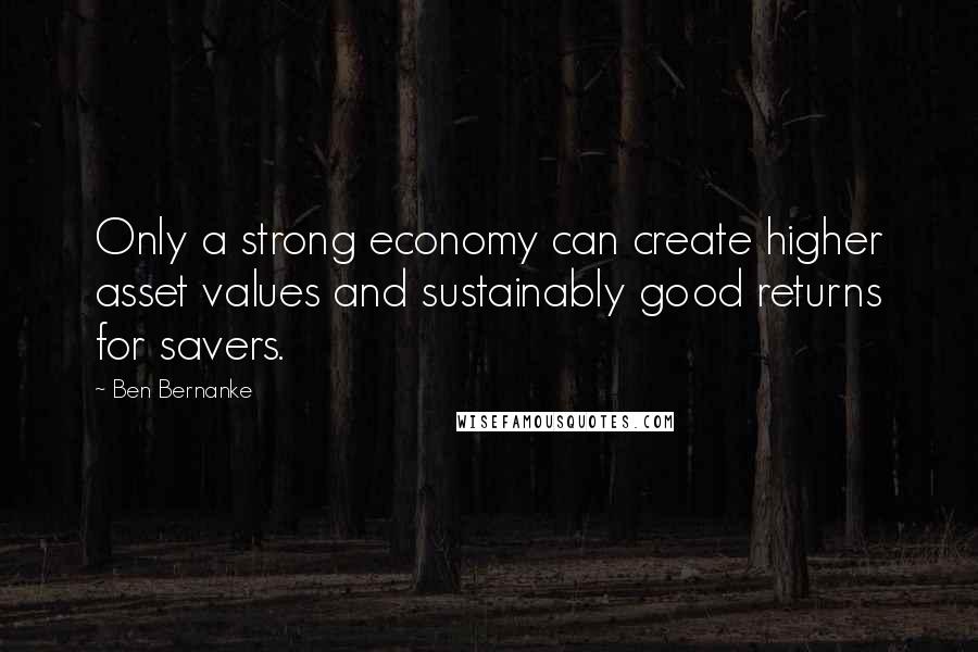 Ben Bernanke Quotes: Only a strong economy can create higher asset values and sustainably good returns for savers.