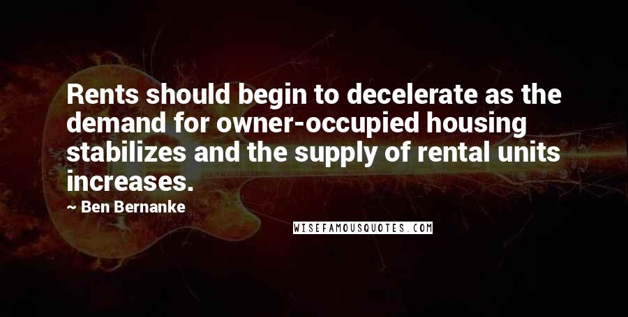 Ben Bernanke Quotes: Rents should begin to decelerate as the demand for owner-occupied housing stabilizes and the supply of rental units increases.