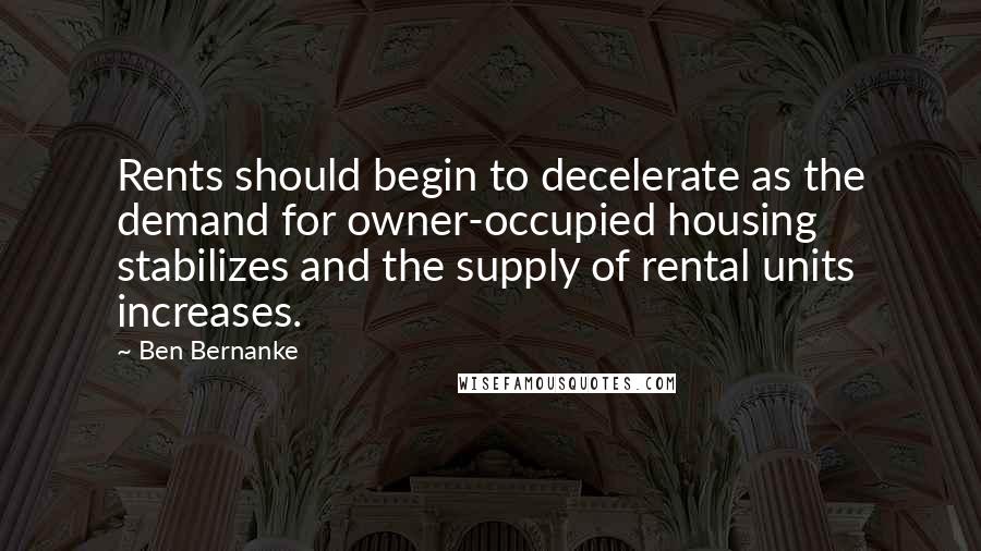 Ben Bernanke Quotes: Rents should begin to decelerate as the demand for owner-occupied housing stabilizes and the supply of rental units increases.