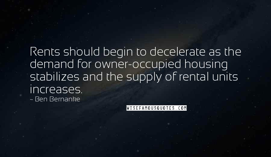 Ben Bernanke Quotes: Rents should begin to decelerate as the demand for owner-occupied housing stabilizes and the supply of rental units increases.