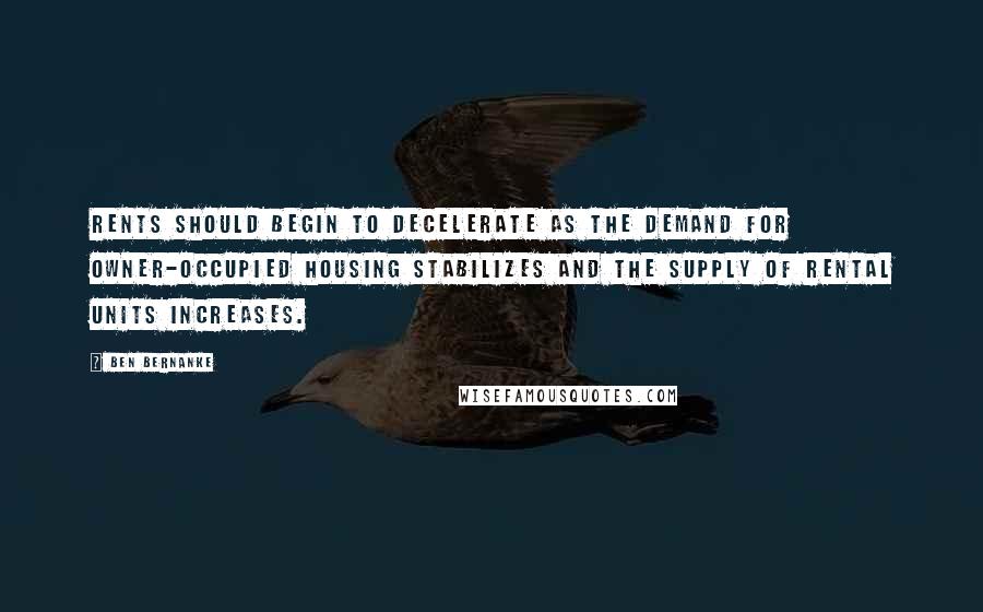 Ben Bernanke Quotes: Rents should begin to decelerate as the demand for owner-occupied housing stabilizes and the supply of rental units increases.