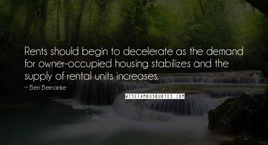 Ben Bernanke Quotes: Rents should begin to decelerate as the demand for owner-occupied housing stabilizes and the supply of rental units increases.