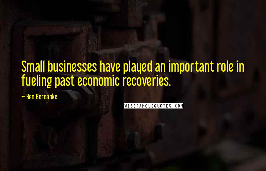 Ben Bernanke Quotes: Small businesses have played an important role in fueling past economic recoveries.