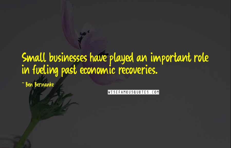 Ben Bernanke Quotes: Small businesses have played an important role in fueling past economic recoveries.