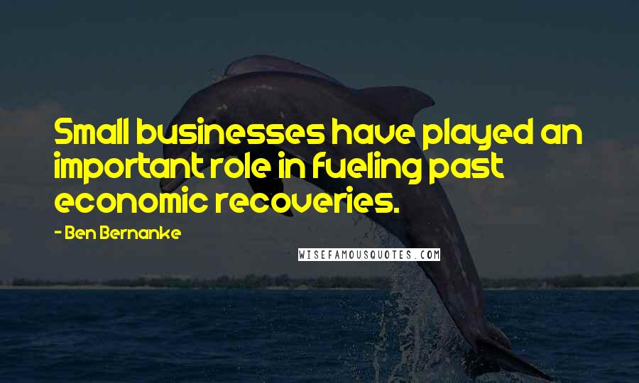Ben Bernanke Quotes: Small businesses have played an important role in fueling past economic recoveries.