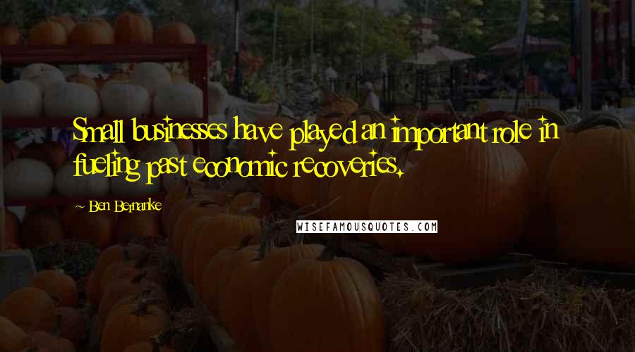 Ben Bernanke Quotes: Small businesses have played an important role in fueling past economic recoveries.