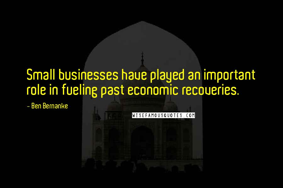 Ben Bernanke Quotes: Small businesses have played an important role in fueling past economic recoveries.