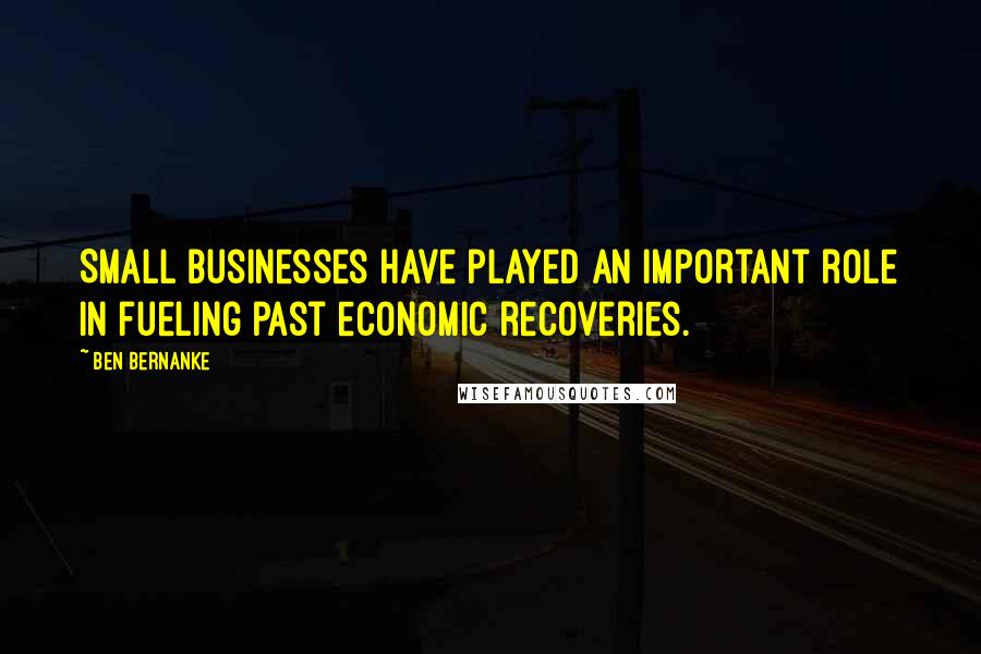 Ben Bernanke Quotes: Small businesses have played an important role in fueling past economic recoveries.