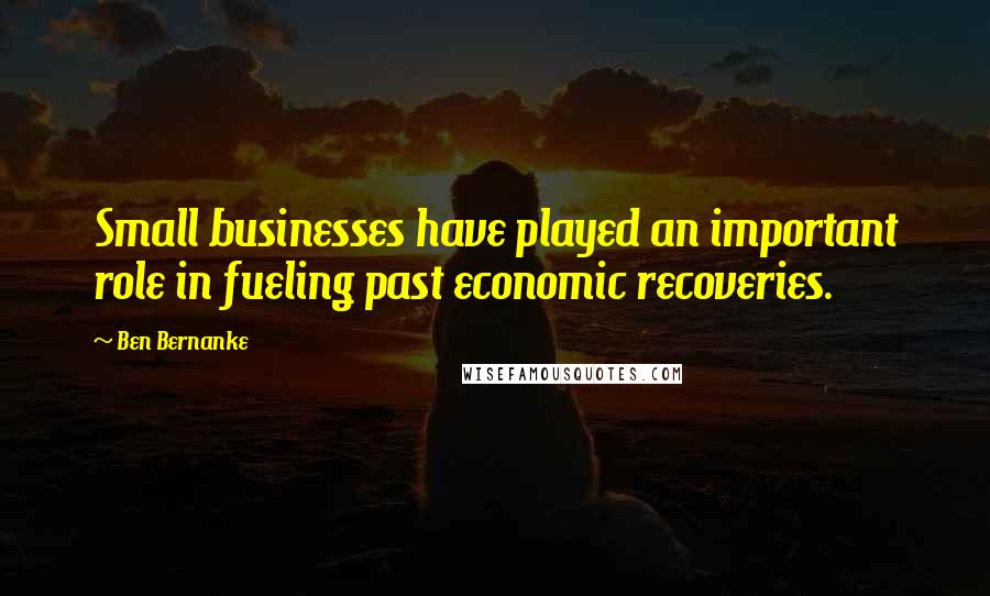 Ben Bernanke Quotes: Small businesses have played an important role in fueling past economic recoveries.