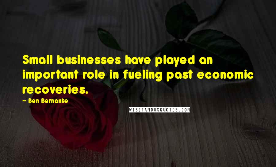 Ben Bernanke Quotes: Small businesses have played an important role in fueling past economic recoveries.