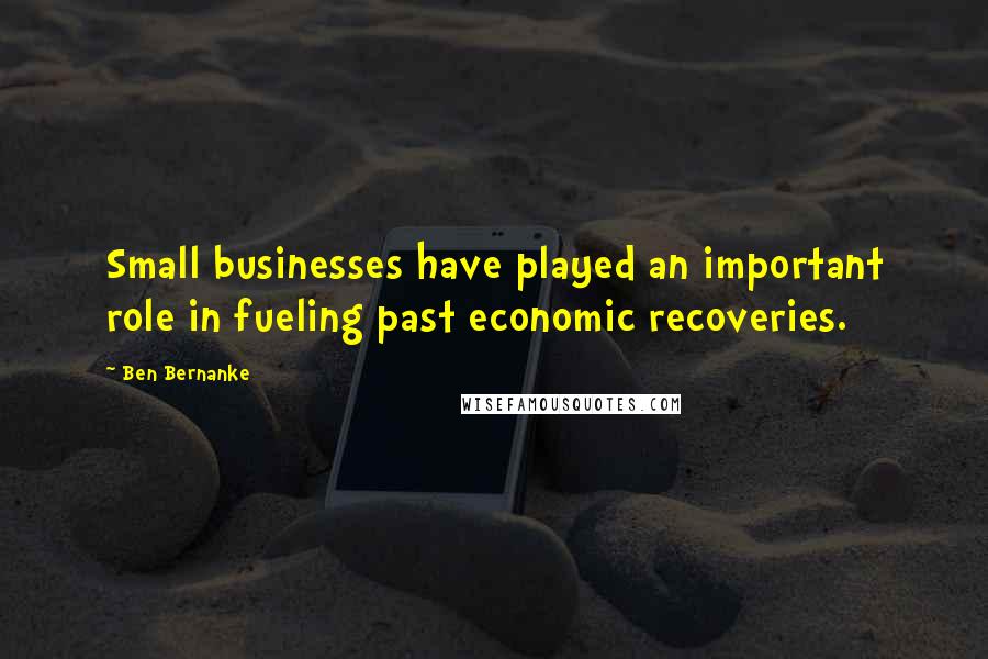 Ben Bernanke Quotes: Small businesses have played an important role in fueling past economic recoveries.