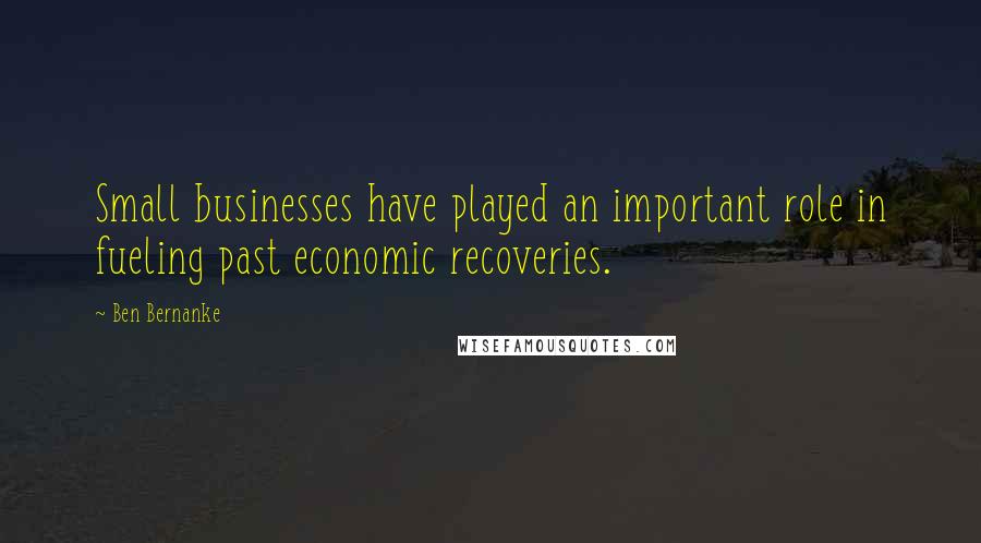 Ben Bernanke Quotes: Small businesses have played an important role in fueling past economic recoveries.