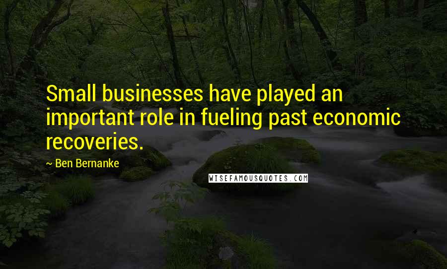 Ben Bernanke Quotes: Small businesses have played an important role in fueling past economic recoveries.