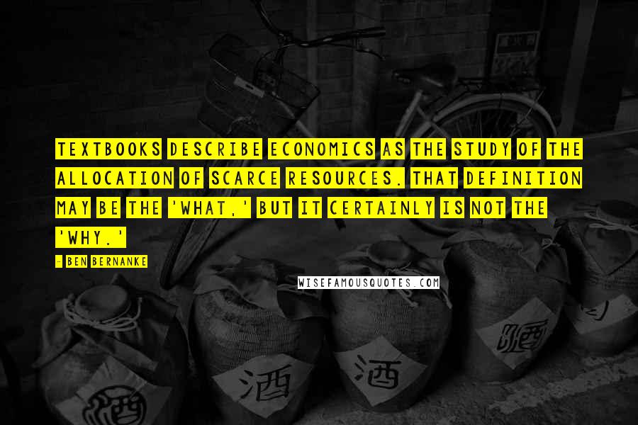 Ben Bernanke Quotes: Textbooks describe economics as the study of the allocation of scarce resources. That definition may be the 'what,' but it certainly is not the 'why.'