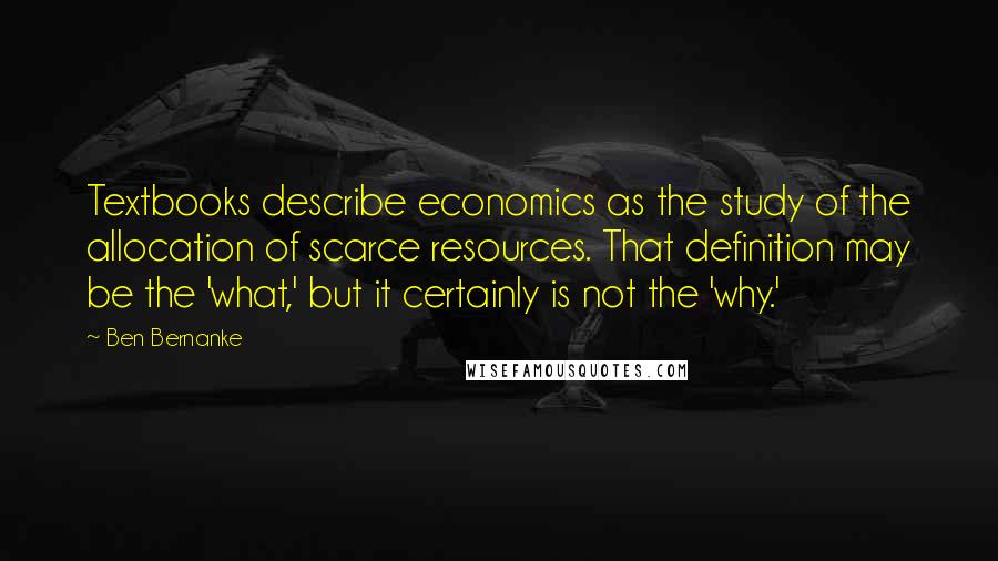 Ben Bernanke Quotes: Textbooks describe economics as the study of the allocation of scarce resources. That definition may be the 'what,' but it certainly is not the 'why.'