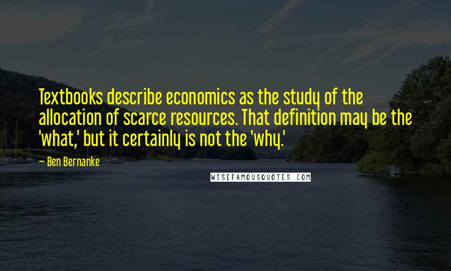 Ben Bernanke Quotes: Textbooks describe economics as the study of the allocation of scarce resources. That definition may be the 'what,' but it certainly is not the 'why.'