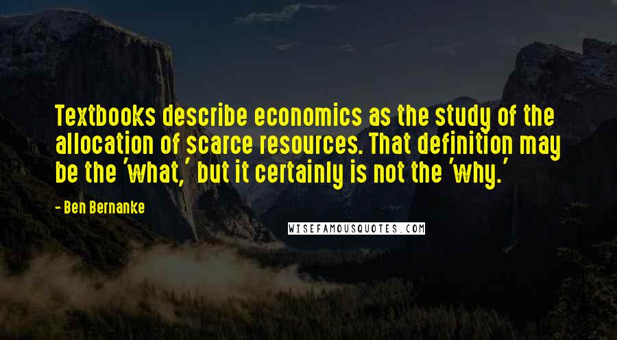 Ben Bernanke Quotes: Textbooks describe economics as the study of the allocation of scarce resources. That definition may be the 'what,' but it certainly is not the 'why.'