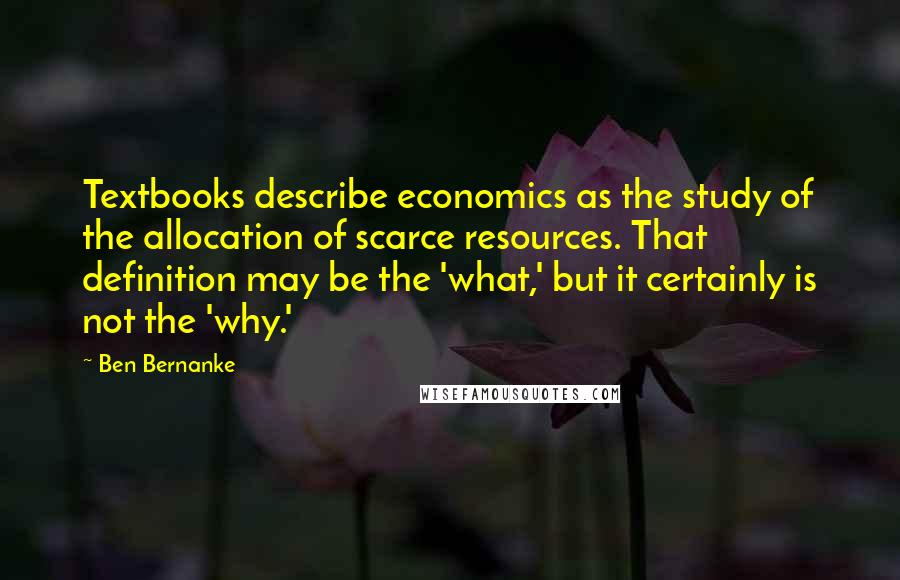 Ben Bernanke Quotes: Textbooks describe economics as the study of the allocation of scarce resources. That definition may be the 'what,' but it certainly is not the 'why.'