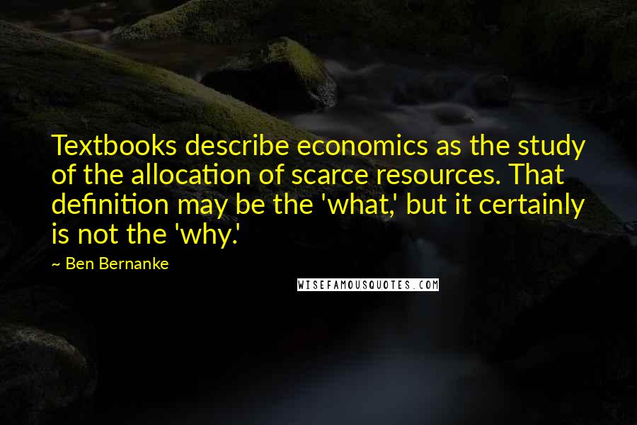 Ben Bernanke Quotes: Textbooks describe economics as the study of the allocation of scarce resources. That definition may be the 'what,' but it certainly is not the 'why.'