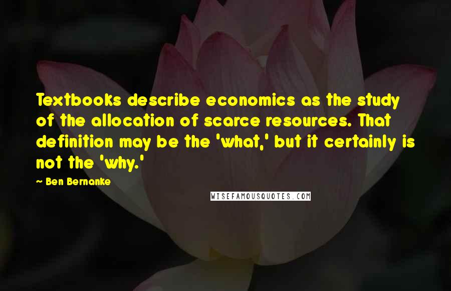 Ben Bernanke Quotes: Textbooks describe economics as the study of the allocation of scarce resources. That definition may be the 'what,' but it certainly is not the 'why.'