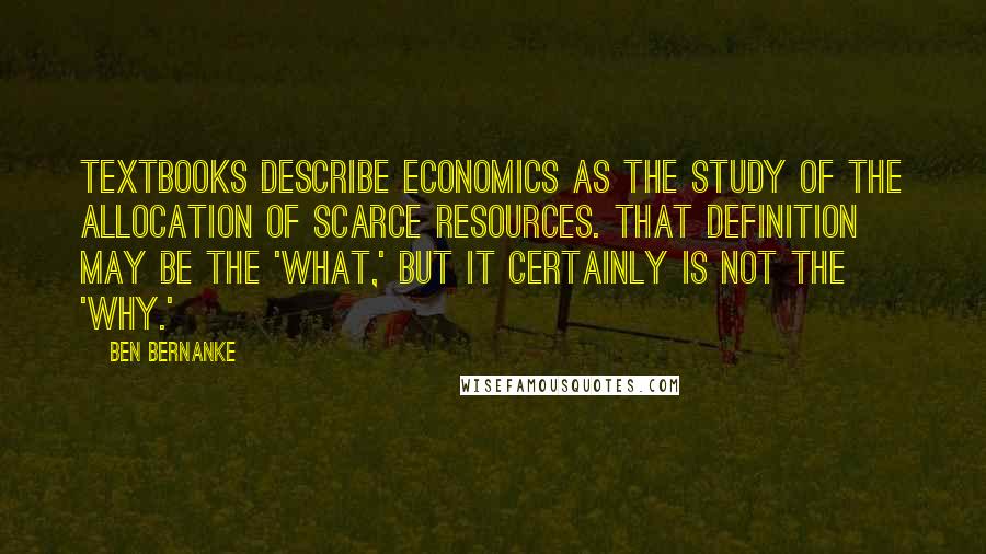 Ben Bernanke Quotes: Textbooks describe economics as the study of the allocation of scarce resources. That definition may be the 'what,' but it certainly is not the 'why.'