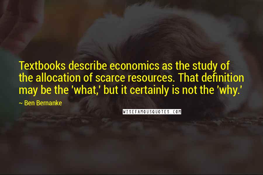 Ben Bernanke Quotes: Textbooks describe economics as the study of the allocation of scarce resources. That definition may be the 'what,' but it certainly is not the 'why.'