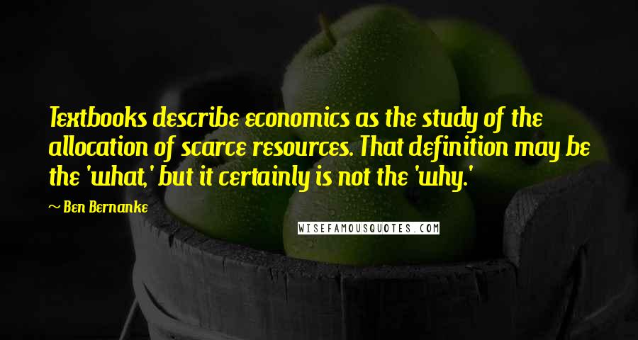 Ben Bernanke Quotes: Textbooks describe economics as the study of the allocation of scarce resources. That definition may be the 'what,' but it certainly is not the 'why.'